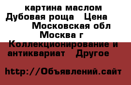 картина маслом Дубовая роща › Цена ­ 10 000 - Московская обл., Москва г. Коллекционирование и антиквариат » Другое   